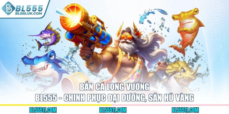 Bắn Cá Long Vương BL555 - Chinh Phục Đại Dương, Săn Hũ Vàng