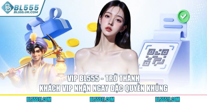 Vip BL555 - Trở Thành Khách Vip Nhận Ngay Đặc Quyền Khủng